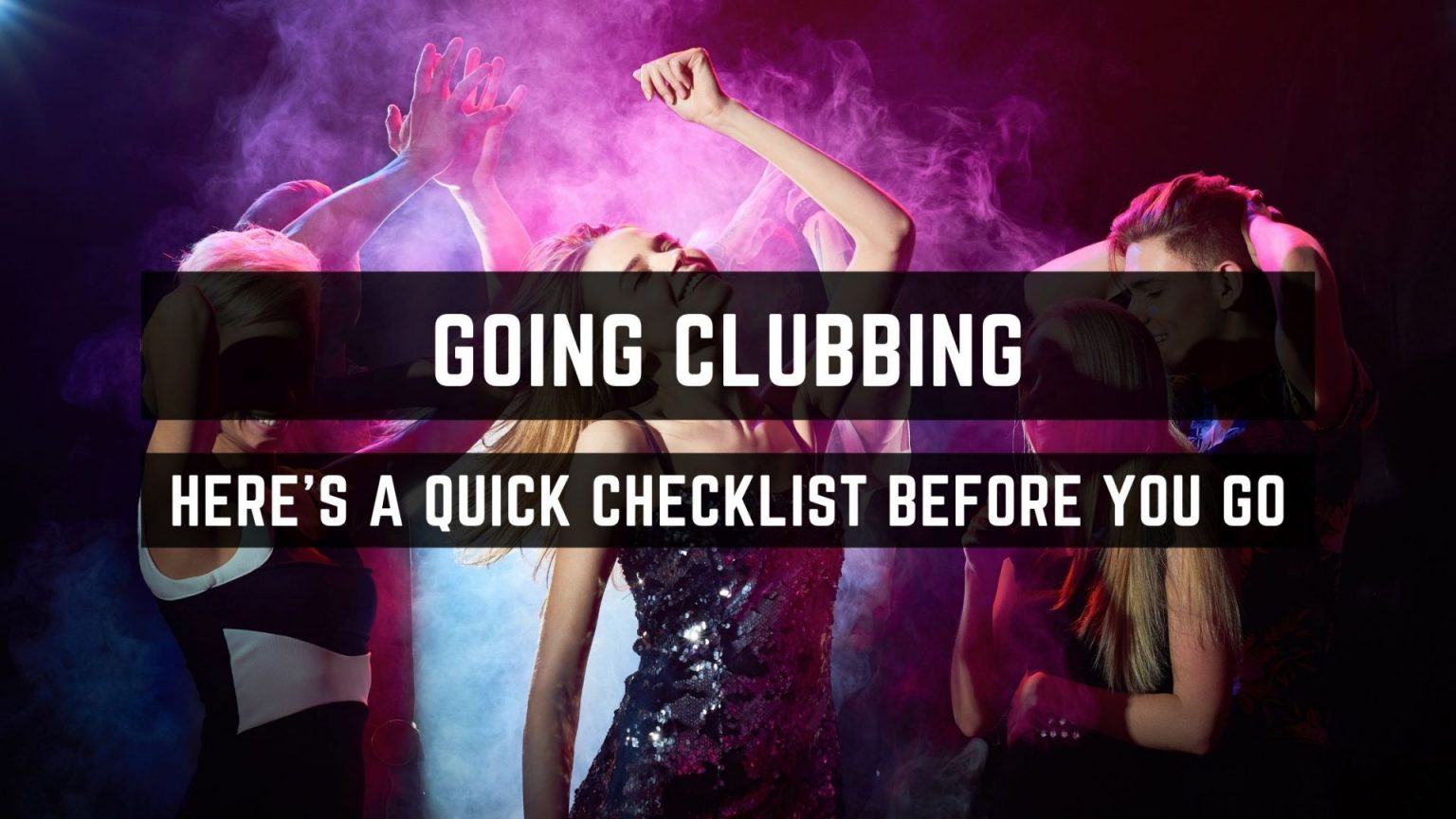 Going clubbing - Here’s a quick checklist before you go